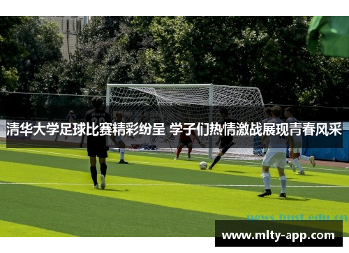 清华大学足球比赛精彩纷呈 学子们热情激战展现青春风采