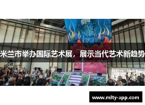 米兰市举办国际艺术展，展示当代艺术新趋势