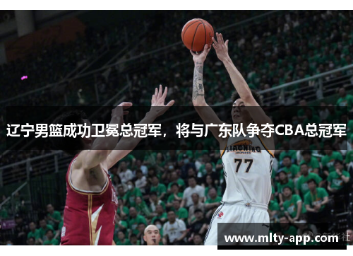 辽宁男篮成功卫冕总冠军，将与广东队争夺CBA总冠军