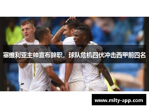 塞维利亚主帅宣布辞职，球队危机四伏冲击西甲前四名
