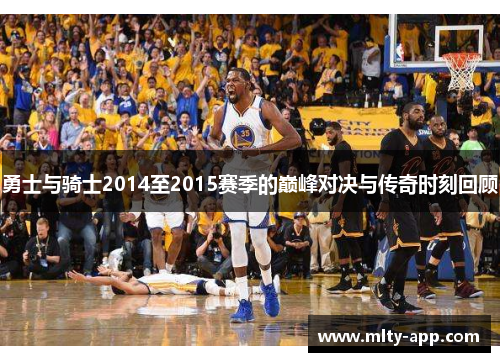 勇士与骑士2014至2015赛季的巅峰对决与传奇时刻回顾