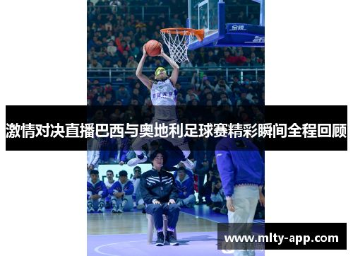激情对决直播巴西与奥地利足球赛精彩瞬间全程回顾