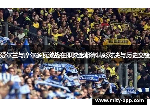 爱尔兰与摩尔多瓦激战在即球迷期待精彩对决与历史交锋